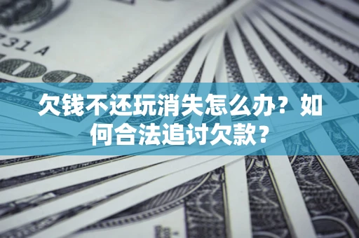 北京欠钱不还玩消失怎么办？如何合法追讨欠款？