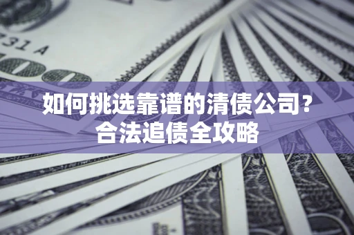 北京如何挑选靠谱的清债公司?合法追债全攻略 北京如何挑选靠谱的清债公司?合法追债全攻略