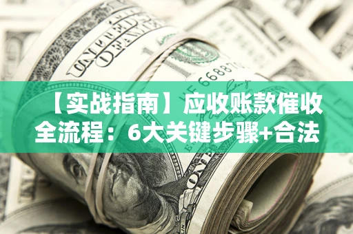 北京【实战指南】应收账款催收全流程：6大关键步骤+合法回款技巧