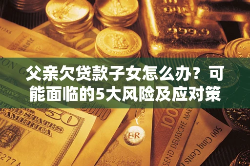 北京父亲欠贷款子女怎么办？可能面临的5大风险及应对策略