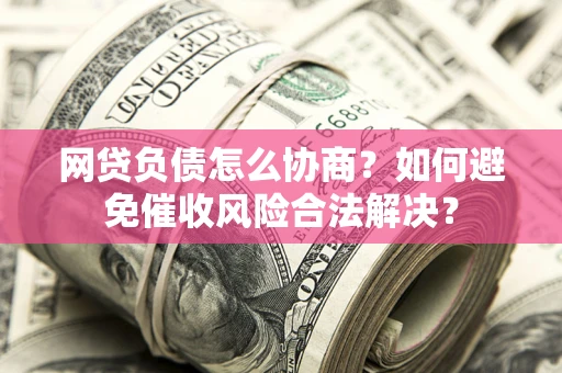 北京网贷负债怎么协商？如何避免催收风险合法解决？