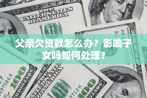 北京父亲欠贷款怎么办？影响子女吗如何处理？