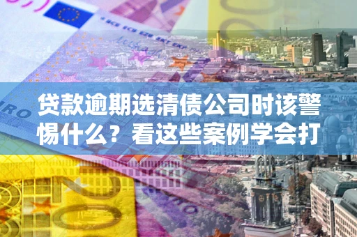 北京贷款逾期选清债公司时该警惕什么？看这些案例学会打翻身仗