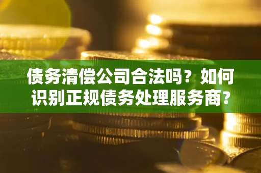 北京债务清偿公司合法吗？如何识别正规债务处理服务商？