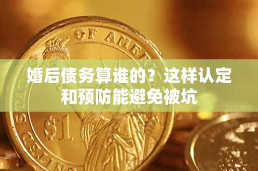 北京婚后债务算谁的？这样认定和预防能避免被坑