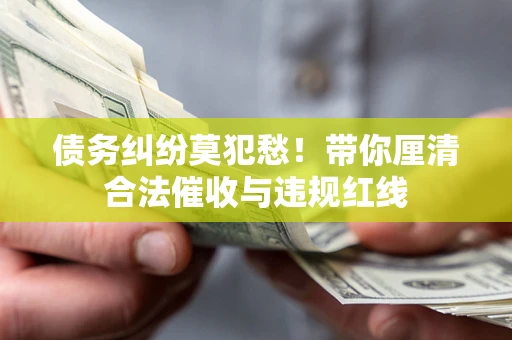 北京债务纠纷莫犯愁！带你厘清合法催收与违规红线