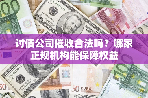 北京讨债公司催收合法吗？哪家正规机构能保障权益