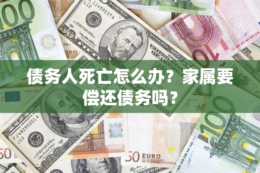 北京债务人死亡怎么办？家属要偿还债务吗？