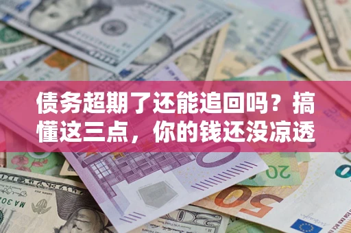 北京债务超期了还能追回吗？搞懂这三点，你的钱还没凉透