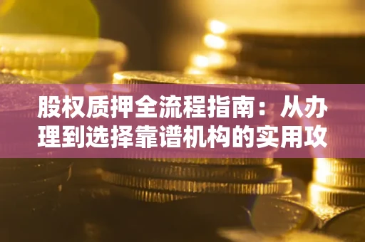 北京股权质押全流程指南：从办理到选择靠谱机构的实用攻略