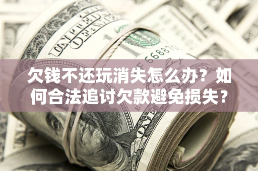 北京欠钱不还玩消失怎么办？如何合法追讨欠款避免损失？