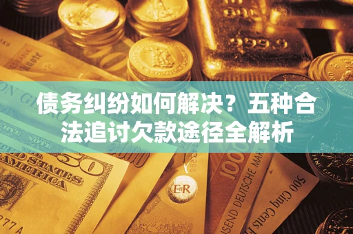 北京债务纠纷如何解决？五种合法追讨欠款途径全解析