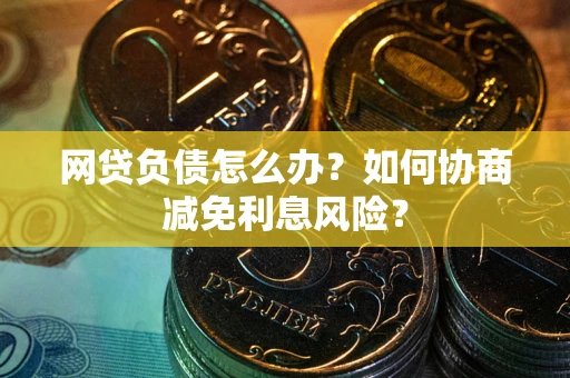 北京网贷负债怎么办？如何协商减免利息风险？