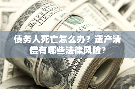 北京债务人死亡怎么办？遗产清偿有哪些法律风险？
