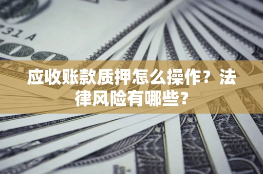 北京应收账款质押怎么操作？法律风险有哪些？