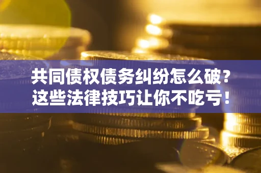 北京共同债权债务纠纷怎么破？这些法律技巧让你不吃亏！