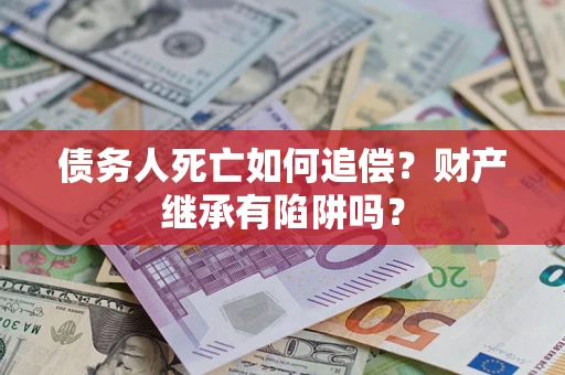 北京债务人死亡如何追偿？财产继承有陷阱吗？