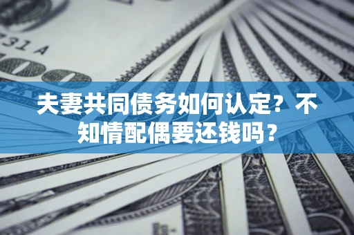 北京夫妻共同债务如何认定？不知情配偶要还钱吗？