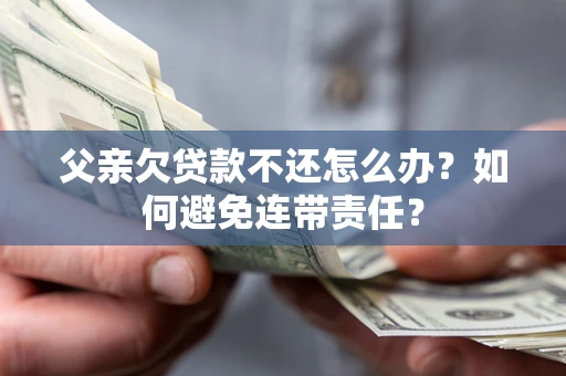 北京父亲欠贷款不还怎么办？如何避免连带责任？