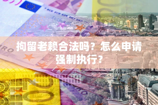 北京拘留老赖合法吗？怎么申请强制执行？