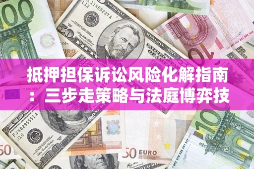 北京抵押担保诉讼风险化解指南：三步走策略与法庭博弈技巧
