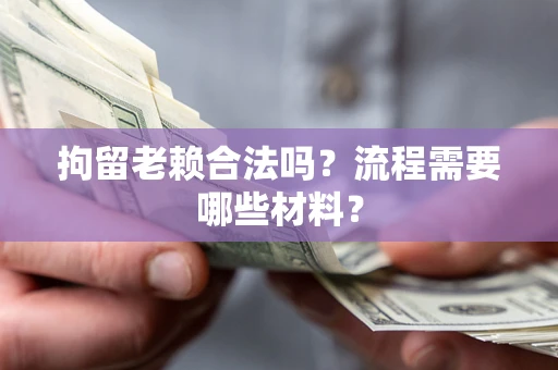 北京拘留老赖合法吗？流程需要哪些材料？