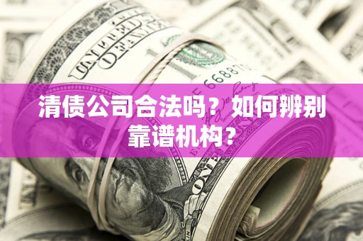 北京清债公司合法吗？如何辨别靠谱机构？