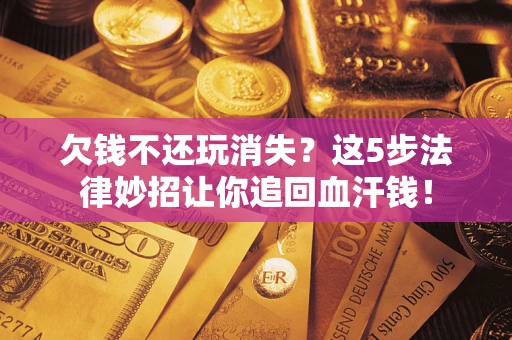 北京欠钱不还玩消失？这5步法律妙招让你追回血汗钱！