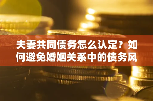 北京夫妻共同债务怎么认定？如何避免婚姻关系中的债务风险？