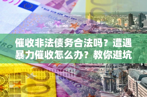 北京催收非法债务合法吗？遭遇暴力催收怎么办？教你避坑指南！