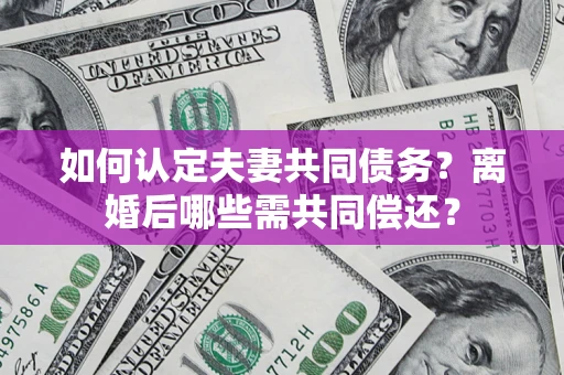 北京如何认定夫妻共同债务？离婚后哪些需共同偿还？