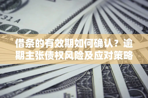 北京借条的有效期如何确认？逾期主张债权风险及应对策略？