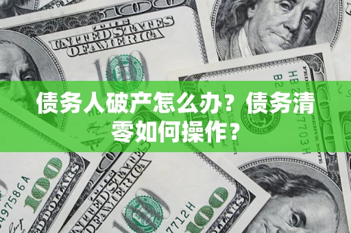 北京债务人破产怎么办？债务清零如何操作？