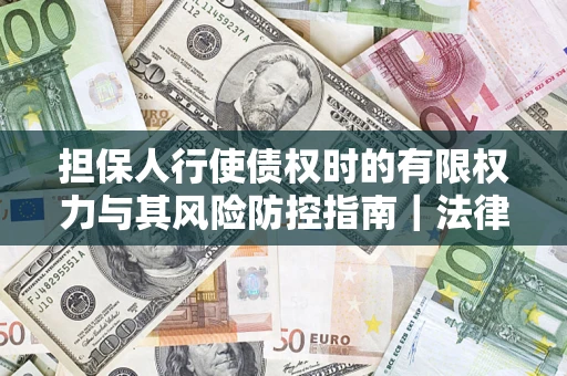 北京担保人行使债权时的有限权力与其风险防控指南｜法律实务解析