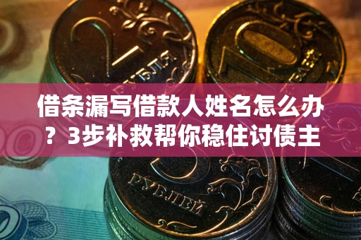 北京借条漏写借款人姓名怎么办？3步补救帮你稳住讨债主动权