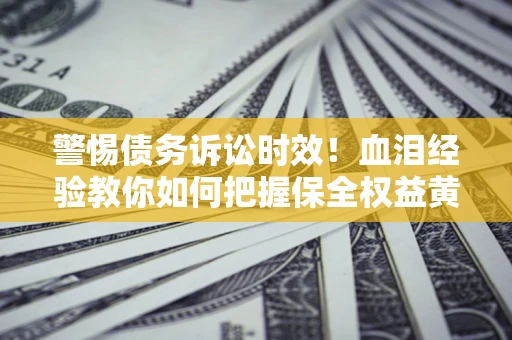 北京警惕债务诉讼时效！血泪经验教你如何把握保全权益黄金期