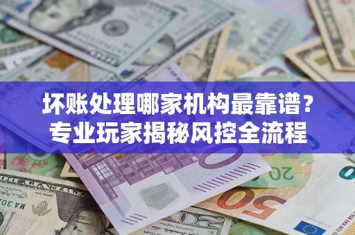北京坏账处理哪家机构最靠谱？专业玩家揭秘风控全流程