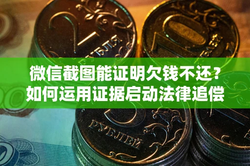 北京微信截图能证明欠钱不还？如何运用证据启动法律追偿程序？