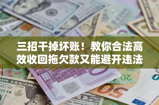 北京三招干掉坏账！教你合法高效收回拖欠款又能避开违法雷区