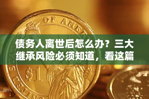 北京债务人离世后怎么办？三大继承风险必须知道，看这篇就够了