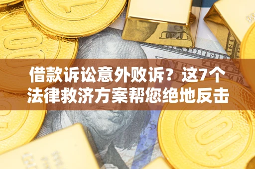北京借款诉讼意外败诉？这7个法律救济方案帮您绝地反击！