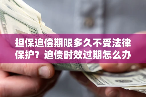 北京担保追偿期限多久不受法律保护？追债时效过期怎么办？
