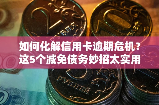 北京如何化解信用卡逾期危机？这5个减免债务妙招太实用