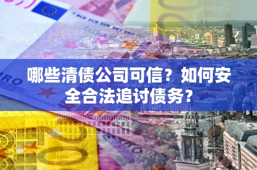 北京哪些清债公司可信？如何安全合法追讨债务？