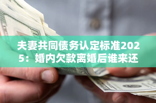 北京夫妻共同债务认定标准2025:婚内欠款离婚后谁来还? 北京夫妻共同债务认定标准2025:婚内欠款离婚后谁来还?
