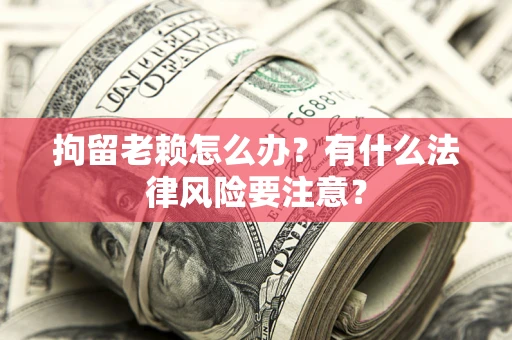 北京拘留老赖怎么办？有什么法律风险要注意？