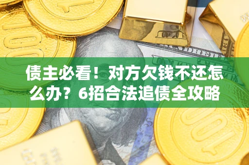 北京债主必看！对方欠钱不还怎么办？6招合法追债全攻略