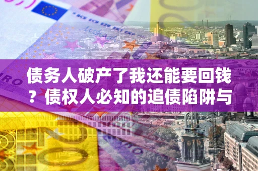 北京债务人破产了我还能要回钱？债权人必知的追债陷阱与破局之道