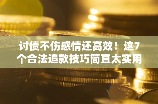 北京讨债不伤感情还高效！这7个合法追款技巧简直太实用