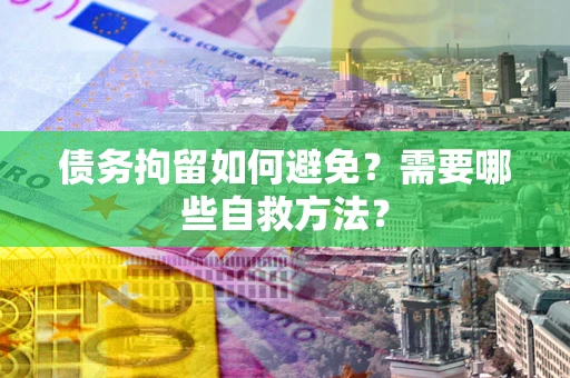 北京债务拘留如何避免？需要哪些自救方法？